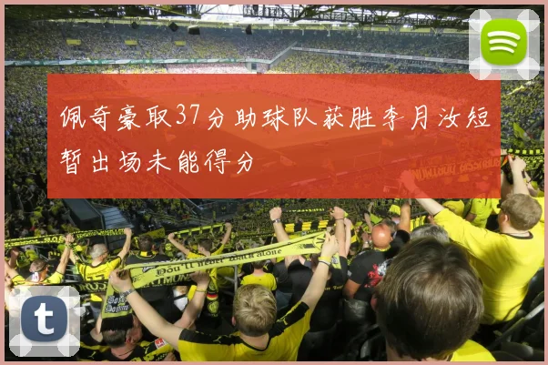 佩奇豪取37分助球队获胜李月汝短暂出场未能得分