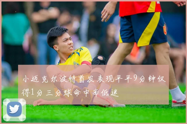 小迈克尔波特首发表现平平9分钟仅得1分三分球命中率低迷