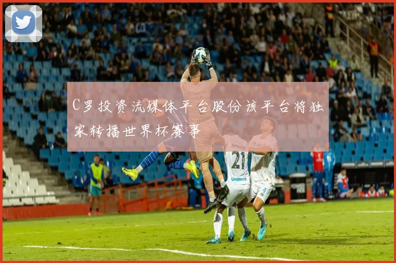 C罗投资流媒体平台股份该平台将独家转播世界杯赛事