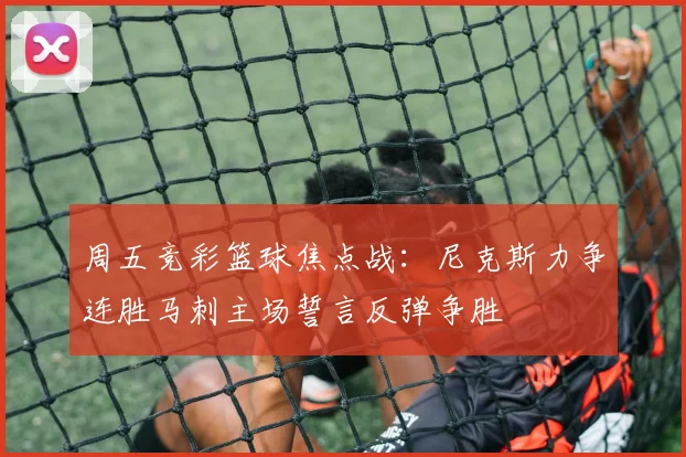 周五竞彩篮球焦点战：尼克斯力争连胜马刺主场誓言反弹争胜