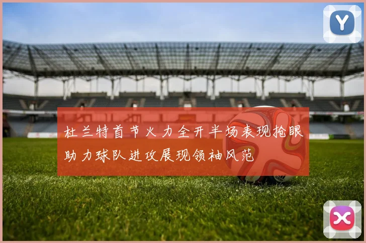 杜兰特首节火力全开半场表现抢眼助力球队进攻展现领袖风范