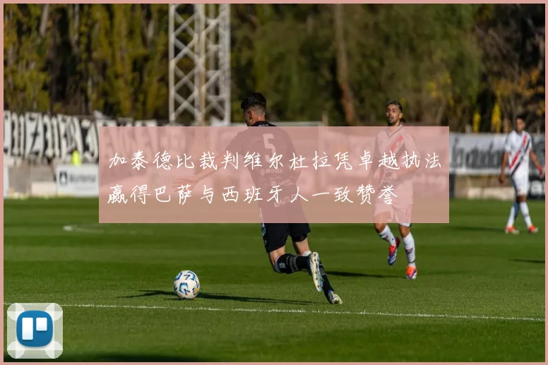 加泰德比裁判维尔杜拉凭卓越执法赢得巴萨与西班牙人一致赞誉