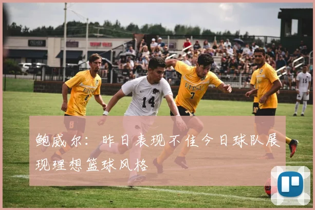 鲍威尔：昨日表现不佳今日球队展现理想篮球风格