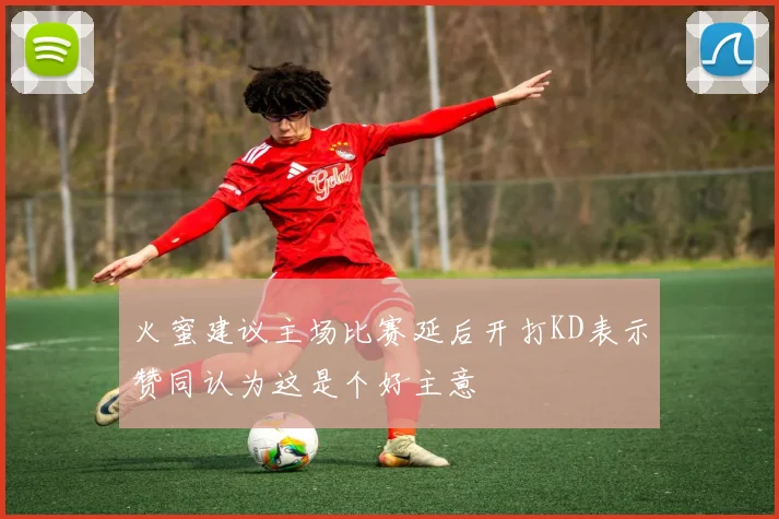 火蜜建议主场比赛延后开打KD表示赞同认为这是个好主意