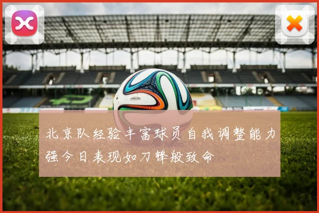 北京队经验丰富球员自我调整能力强今日表现如刀锋般致命