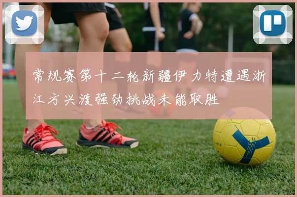 常规赛第十二轮新疆伊力特遭遇浙江方兴渡强劲挑战未能取胜