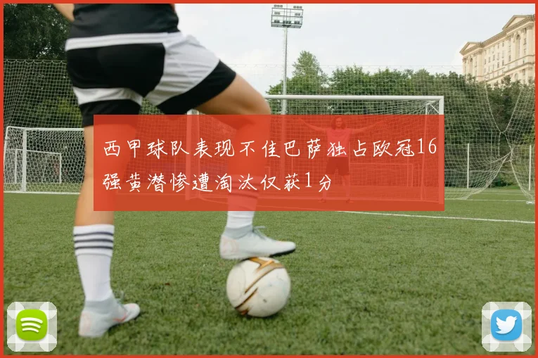 西甲球队表现不佳巴萨独占欧冠16强黄潜惨遭淘汰仅获1分