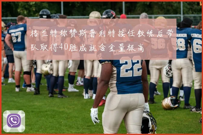 格兰特称赞斯普利特接任教练后带队取得40胜成就含金量极高