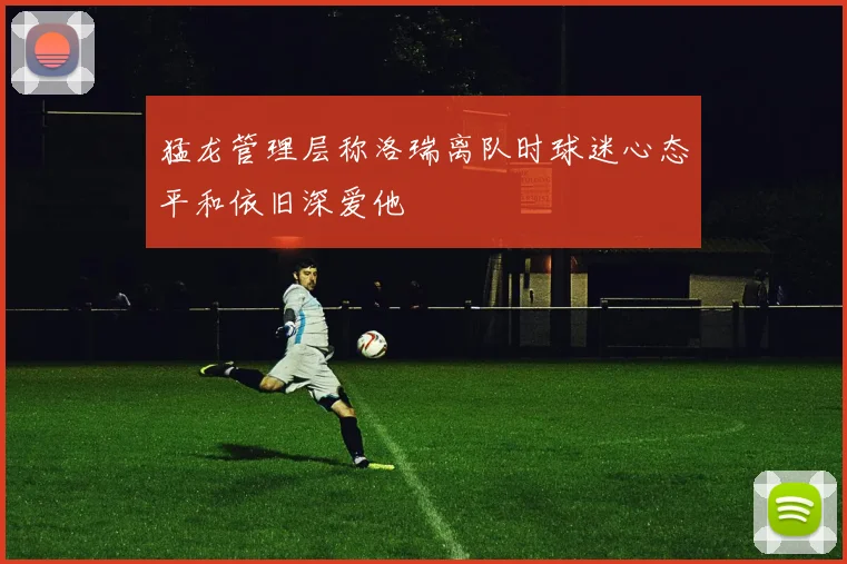 猛龙管理层称洛瑞离队时球迷心态平和依旧深爱他