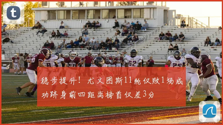 稳步提升！尤文图斯11轮仅败1场成功跻身前四距离榜首仅差3分