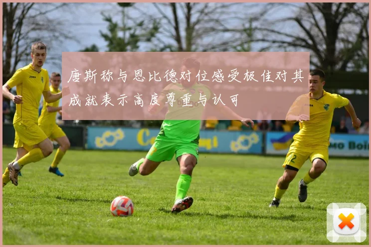 唐斯称与恩比德对位感受极佳对其成就表示高度尊重与认可