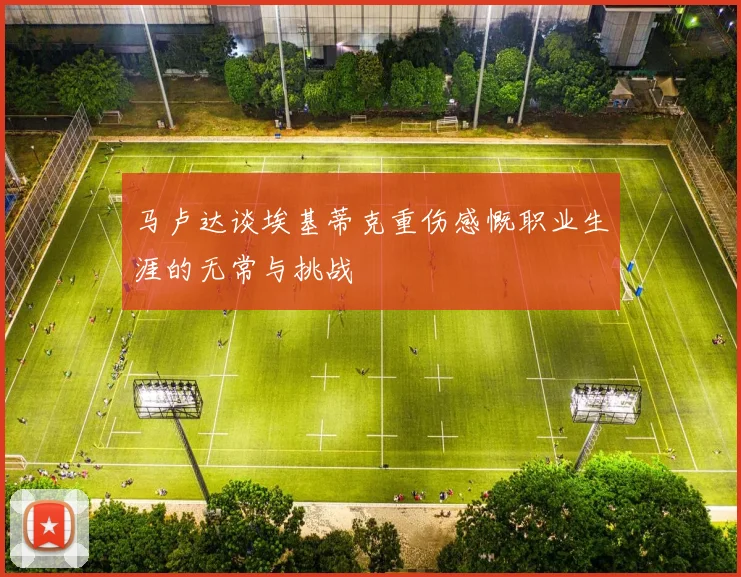 马卢达谈埃基蒂克重伤感慨职业生涯的无常与挑战