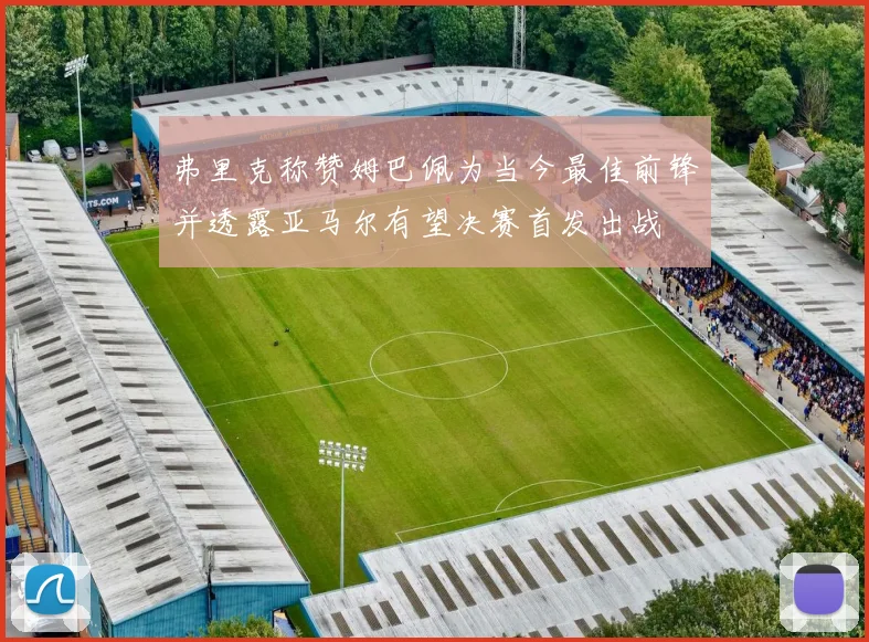 弗里克称赞姆巴佩为当今最佳前锋并透露亚马尔有望决赛首发出战