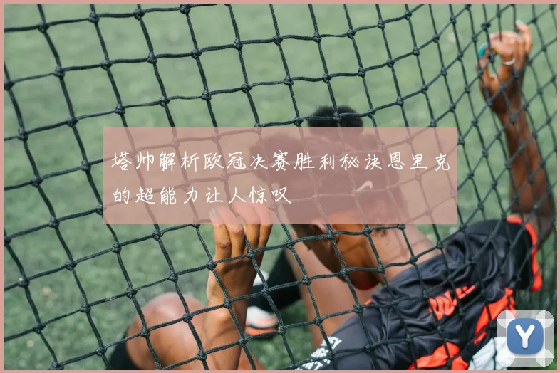 塔帅解析欧冠决赛胜利秘诀恩里克的超能力让人惊叹