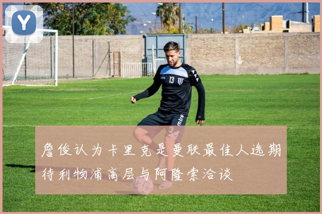 詹俊认为卡里克是曼联最佳人选期待利物浦高层与阿隆索洽谈