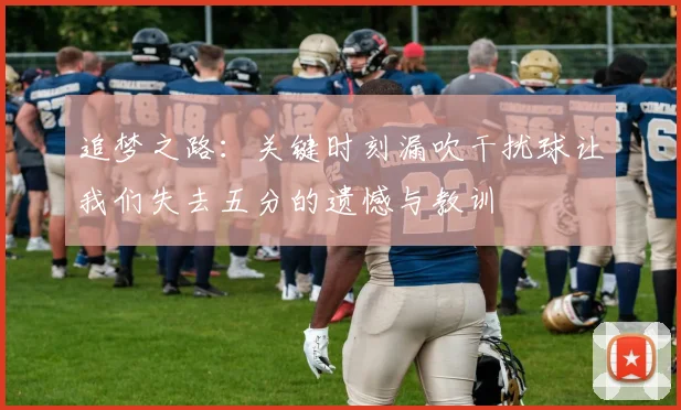 追梦之路：关键时刻漏吹干扰球让我们失去五分的遗憾与教训