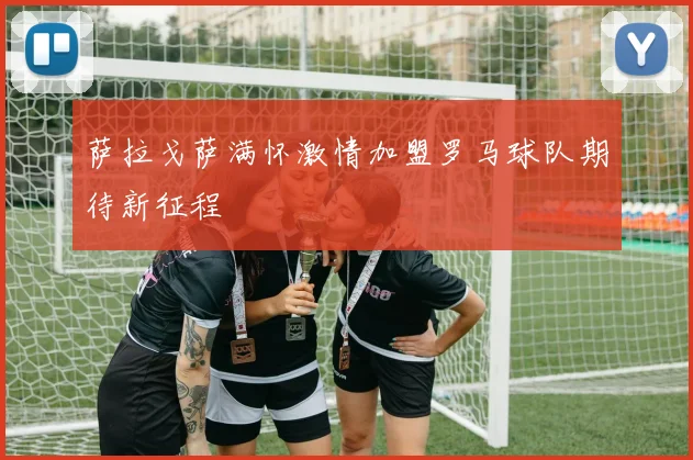 萨拉戈萨满怀激情加盟罗马球队期待新征程