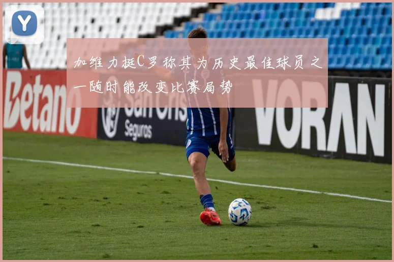 加维力挺C罗称其为历史最佳球员之一随时能改变比赛局势
