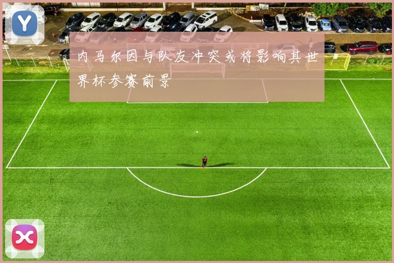 内马尔因与队友冲突或将影响其世界杯参赛前景