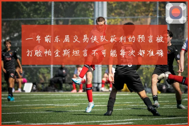 一年前东眉交易侠队获利的预言被打脸帕金斯坦言不可能每次都准确