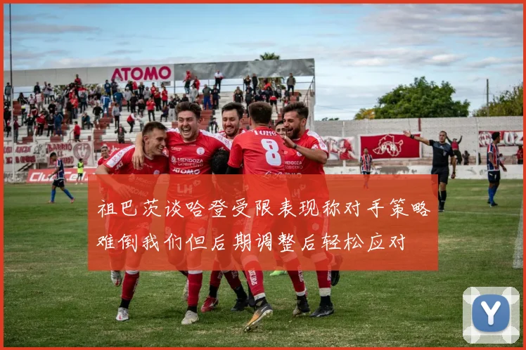 祖巴茨谈哈登受限表现称对手策略难倒我们但后期调整后轻松应对