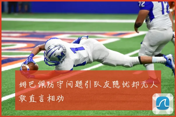 姆巴佩防守问题引队友隐忧却无人敢直言相劝