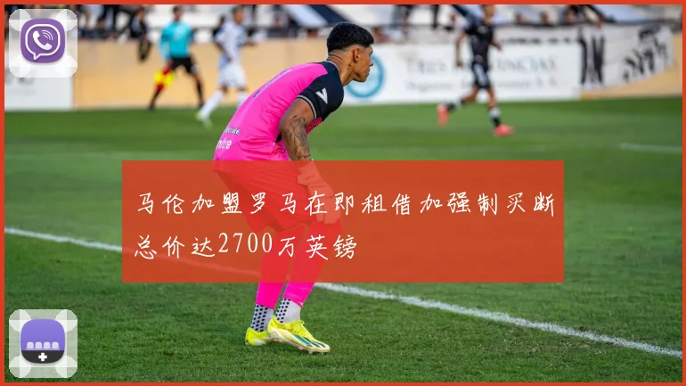 马伦加盟罗马在即租借加强制买断总价达2700万英镑