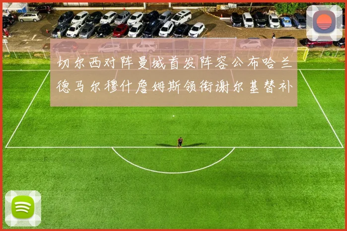 切尔西对阵曼城首发阵容公布哈兰德马尔穆什詹姆斯领衔谢尔基替补出战